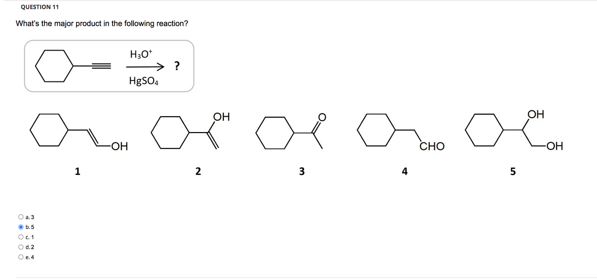 QUESTION 11
What's the major product in the following reaction?
H30+
о
?
HgSO4
1
O a. 3
0 b.5
1688
0 с. 1
0 d.2
О е. 4
-ОН
2
ОН
3
4
CHO
ОН
осн он
5