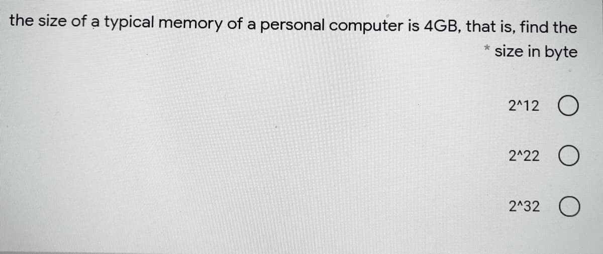 the size of a typical memory of a personal computer is 4GB, that is, find the
* size in byte
2^12 O
2^22 O
2^32 O
