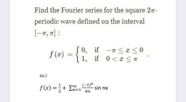 Find the Fourier series for the square 27-
periodic wave defined on the interval
[-7, 7] :
S0, if -7<a<0
1, if 0<r <T
f (x) =
Sol /
f(x) =+ E
(-1)"
sin nx
Zn=1
