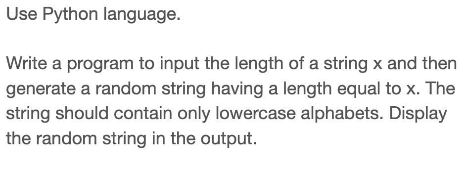 Use Python language.
Write a program to input the length of a string x and then
generate a random string having a length equal to x. The
string should contain only lowercase alphabets. Display
the random string in the output.
