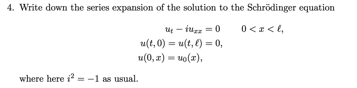 4. Write down the series expansion of the solution to the Schrödinger equation
ut - iuxx = 0
0 < x <l,
u(t,0) = u(t, l) = 0,
u(0, x) = uo(x),
where here ² -1 as usual.