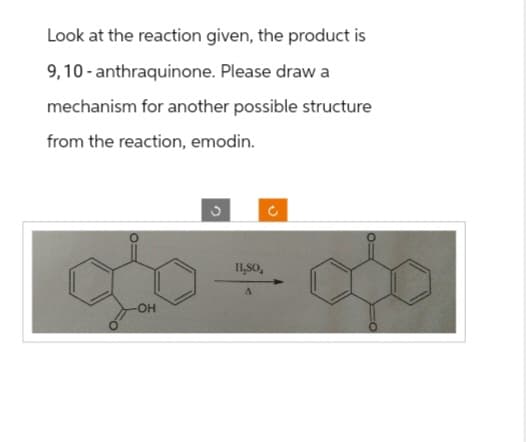 Look at the reaction given, the product is
9,10-anthraquinone. Please draw a
mechanism for another possible structure
from the reaction, emodin.
-OH
IL,SO,
A
C