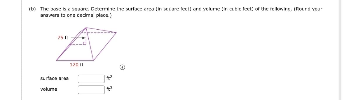 (b) The base is a square. Determine the surface area (in square feet) and volume (in cubic feet) of the following. (Round your
answers to one decimal place.)
75 ft
"A
120 ft
surface area
volume
ft²
ft3