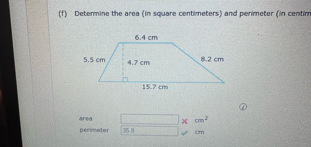 (f) Determine the area (in square centimeters) and perimeter (in centim
5.5 cm
area
perimeter
6.4 cm
4.7 cm
35.8
15.7 cm
8.2 cm
cm²
cm