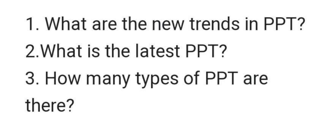 1. What are the new trends in PPT?
2.What is the latest PPT?
3. How many types of PPT are
there?