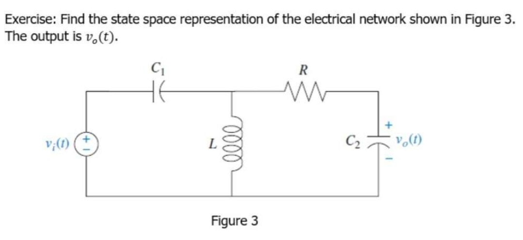 Exercise: Find the state space representation of the electrical network shown in Figure 3.
The output is vo(t).
v;(1)
C₁
oooo
Figure 3
R
C₂
vo(t)