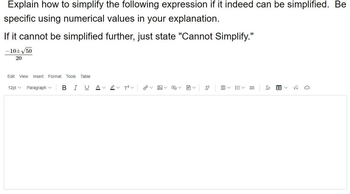 Explain how to simplify the following expression if it indeed can be simplified. Be
specific using numerical values in your explanation.
If it cannot be simplified further, just state "Cannot Simplify."
-10±/50
20
Edit View
Insert Format
Tools
Table
12pt v
Paragraph v
В
A
To
!!
