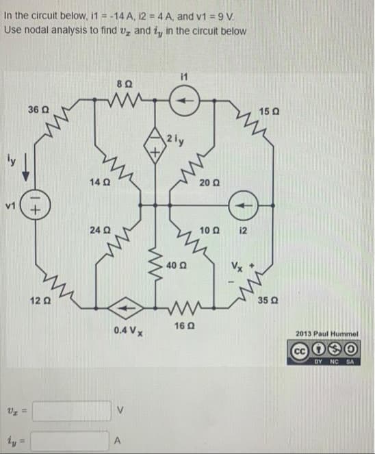 In the circuit below, i1 = -14 A, 12 = 4 A, and v1 = 9 V.
Use nodal analysis to find u and i, in the circuit below
Uz =
36 Q
1+
12 Ω
8 Ω
ww
14 Ω
24 Ω
0.4 Vx
A
11
2 ly
40 02
16 Q
20 Ω
10 Q2
12
150
35 02
2013 Paul Hummel
O
BY NC SA
CC
