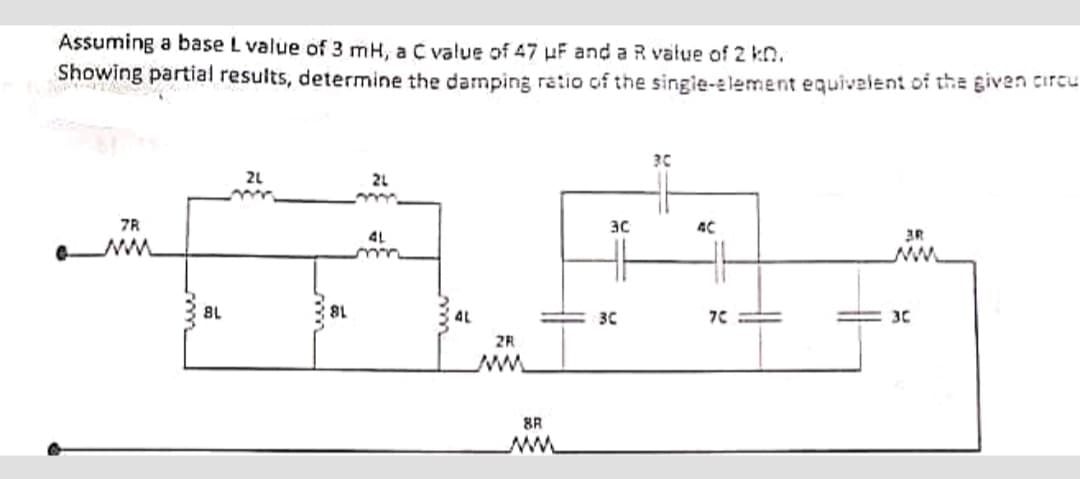 Assuming a base L value of 3 mH, a C value of 47 uF and a R value of 2 kn.
Showing partial results, determine the damping ratio of the single-element equivalent of the given circu
7R
www
BL
2L
8L
2L
4L
mm
2R
8R
ww
30
=8
3C
30
7C
3R
3C