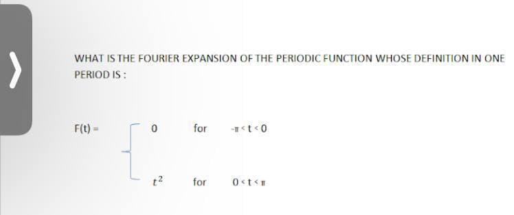 WHAT IS THE FOURIER EXPANSION OF THE PERIODIC FUNCTION WHOSE DEFINITION IN ONE
PERIOD IS :
F(t) =
for
-t<0
for
2)
