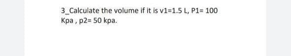 3_Calculate the volume if it is v1=1.5 L, P1= 100
Кра, р2- 50 kpa.
