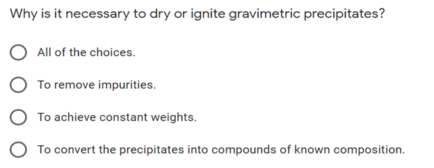 Why is it necessary to dry or ignite gravimetric precipitates?
All of the choices.
To remove impurities.
To achieve constant weights.
To convert the precipitates into compounds of known composition.
