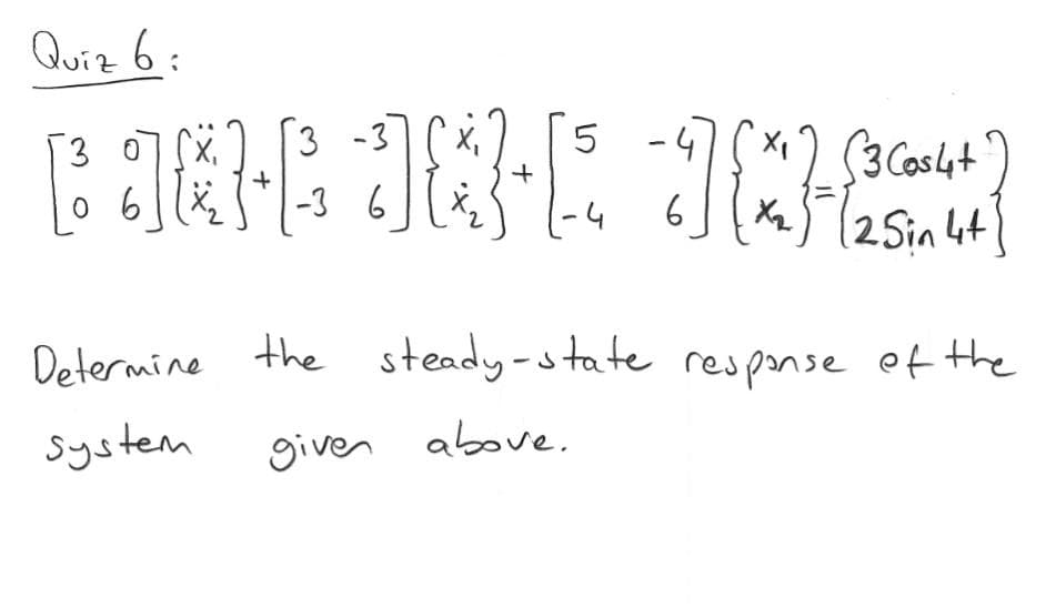 Quiz 6:
3 -3
X,
5 -4
(3 Casat')
3 0
0 6|,
-3 6
6
(2Sin 4t
Determine the steady-state respanse ef the
system
given above.
