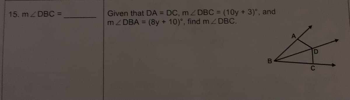 15. m/DBC =
Given that DA = DC, m / DBC = (10y + 3)°, and
m/DBA = (8y + 10)°, find m/DBC.
B
4
C