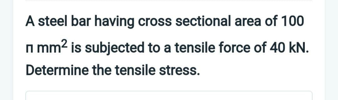 A steel bar having cross sectional area of 100
П mm² is subjected to a tensile force of 40 kN.
Π
Determine the tensile stress.