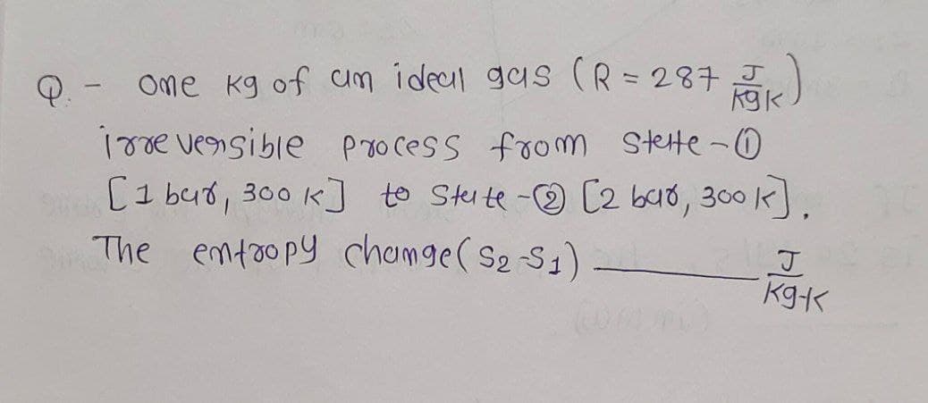 Q. - One kg of an ideal gas (R = 287 J
kg k
irreversible Process from Stette-0
[1 bur, 300 k] to State - [2 bar, 300 k].
The entropy change (S2-S1)
J
kg-k