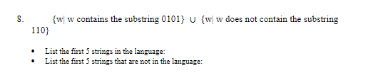 8.
{w w contains the substring 0101} u {w w does not contain the substring
110}
List the first 5 strings in the language:
List the first 5 strings that are not in the language:
