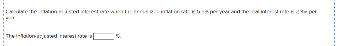 Calculate the inflation-adjusted interest rate when the annualized inflation rate is 5.5% per year and the real interest rate is 2.9% per
year.
The inflation-adjusted interest rate is
%.
