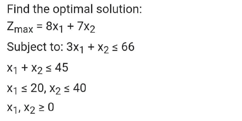 Find the optimal solution:
Zmax = 8x1 + 7x2
Subject to: 3x1 + X2 s 66
X1 + X2 s 45
X1 s 20, x2 s 40
X1, X2 2 0
