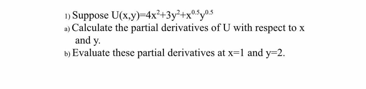 1) Suppose U(x,y)=4x²+3y²+x0.5yo..
a) Calculate the partial derivatives of U with respect to x
and y.
b) Evaluate these partial derivatives at x=1 and y=2.