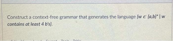 Construct a context-free grammar that generates the language {w E {a,b}* w
contains at least 4 b's}.
Table
