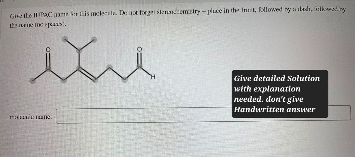 Give the IUPAC name for this molecule. Do not forget stereochemistry - place in the front, followed by a dash, followed by
the name (no spaces).
molecule name:
Give detailed Solution
with explanation
needed. don't give
Handwritten answer