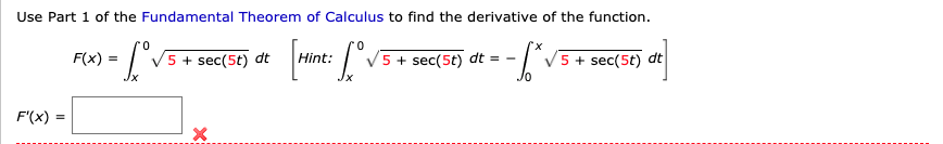 Use Part 1 of the Fundamental Theorem of Calculus to find the derivative of the function.
F(x)
0.
5 + sec(5t) dt
Hint:
5 + sec(5t) dt = -
5 + sec(5t) dt
