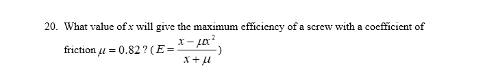 20. What value of x will give the maximum efficiency of a screw with a coefficient of
x-μx².
friction μ = 0.82? (E=
x + fl