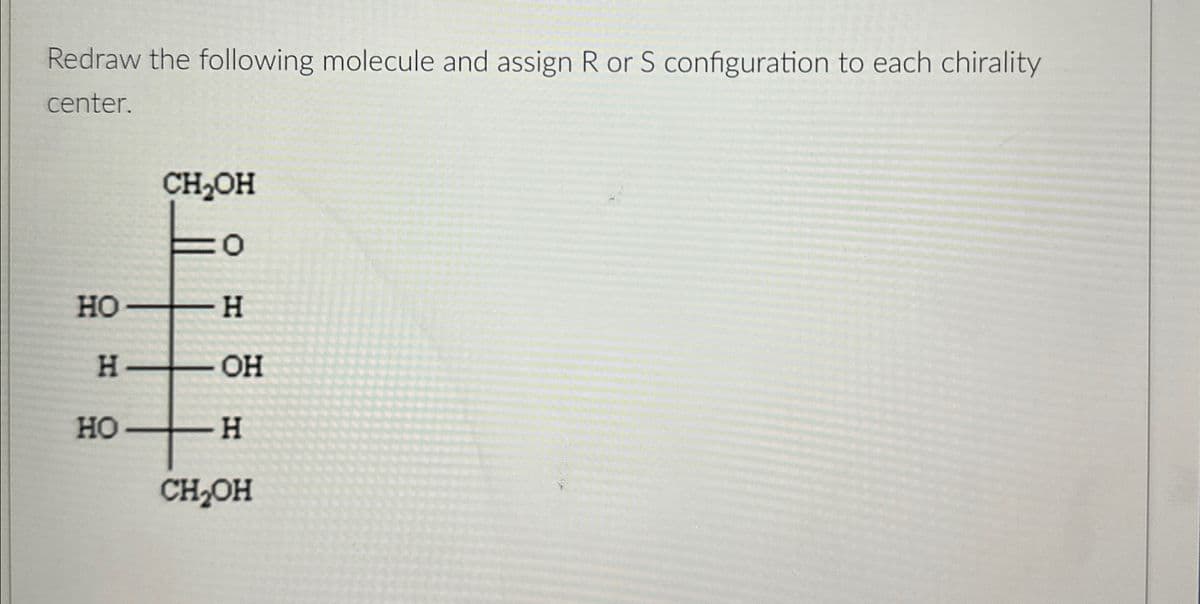 Redraw the following molecule and assign R or S configuration to each chirality
center.
CH₂OH
o
HO
H
H
OH
OF
HO
H
CH₂OH