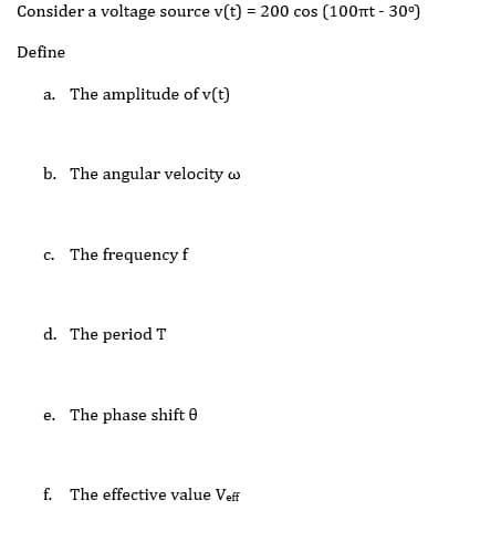 Consider a voltage source v(t) = 200 cos (100nt - 30°)
%3D
Define
a. The amplitude of v(t)
b. The angular velocity w
c. The frequency f
d. The period T
e. The phase shift 0
f. The effective value Veff
