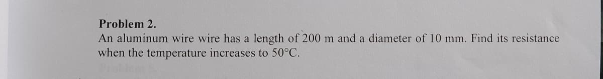 Problem 2.
An aluminum wire wire has a length of 200 m and a diameter of 10 mm. Find its resistance
when the temperature increases to 50°C.
