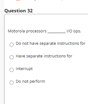 Question 32
Motorola processors
1/0 ops.
Do not have separate instructions for
Have separate instructions for
Interrupt
Do not perform
