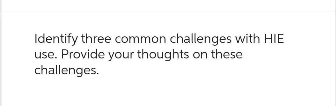 Identify three common challenges with HIE
use. Provide your thoughts on these
challenges.