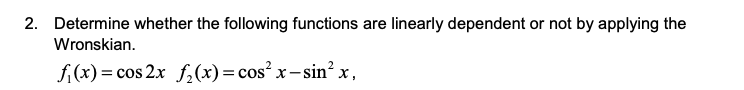 2. Determine whether the following functions are linearly dependent or not by applying the
Wronskian.
f,(x) = cos 2x f,(x)= cos² x-sin²x,
