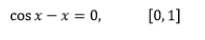 cos x - x = 0,
[0, 1]
