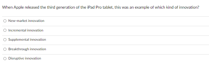 When Apple released the third generation of the iPad Pro tablet, this was an example of which kind of innovation?
New-market innovation
Incremental innovation
Supplemental innovation
Breakthrough innovation
Disruptive innovation