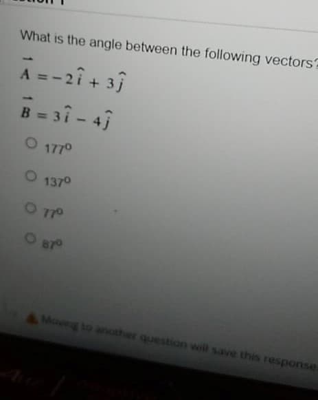 What is the angle between the following vectors?
1
-2î + 3)
A =
B = 3î - 4j
%3D
O 1770
O1370
O 770
87°
4 Moving to another question will save this response.
