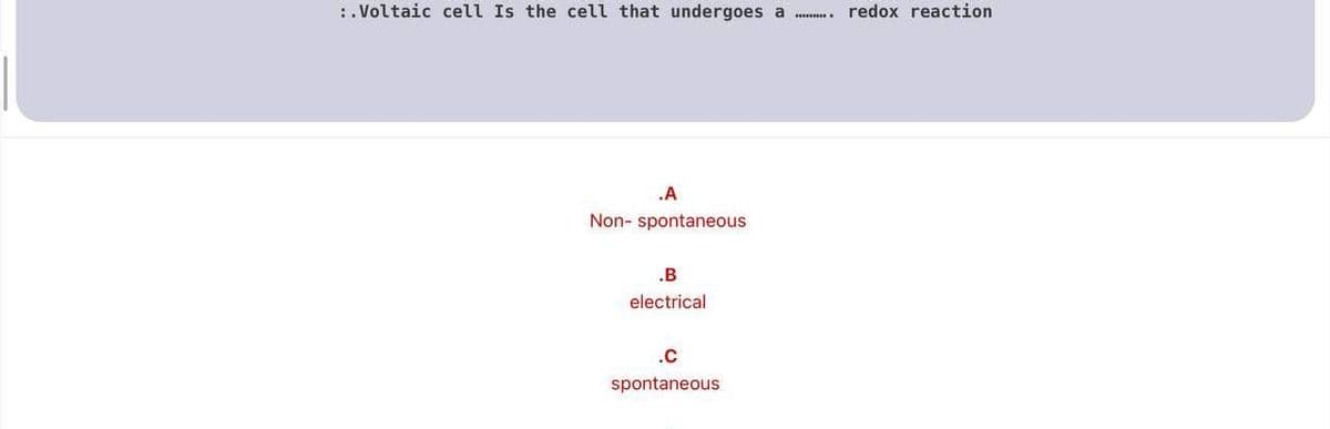:. Voltaic cell Is the cell that undergoes a
redox reaction
.A
Non- spontaneous
.B
electrical
.C
spontaneous
