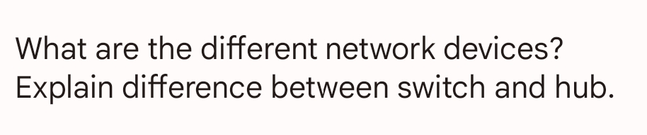 What are the different network devices?
Explain difference between switch and hub.