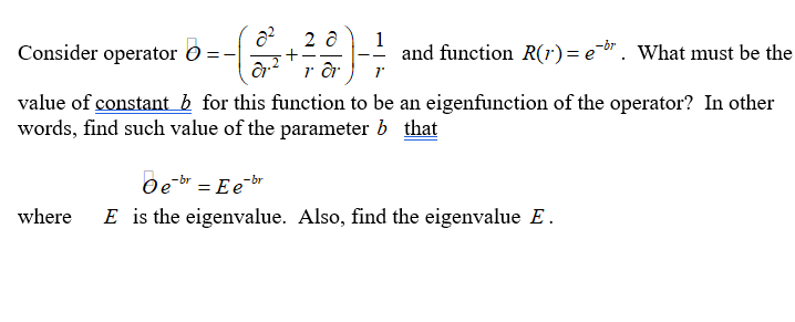 2 ô
Consider operator O
1
and function R(1r)= e-b". What must be the
value of constant b for this function to be an eigenfunction of the operator? In other
words, find such value of the parameter b that
Oe br = E e-br
E is the eigenvalue. Also, find the eigenvalue E.
where
