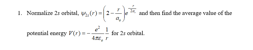 2a,
and then find the average value of the
1. Normalize 2s orbital, ½̟(r) =| 2-
a.
e? 1
potential energy V(r)= –
4πε,
for 2s orbital.
4TE.
