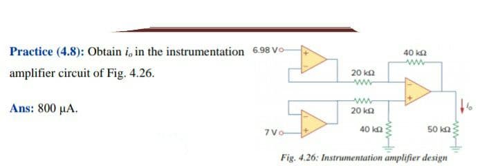 Practice (4.8): Obtain i, in the instrumentation 6.98 Vo-
40 ka
amplifier circuit of Fig. 4.26.
20 kΩ
ww
ww
Ans: 800 μΑ.
20 kΩ
7Vo
40 kΩ
50 ka
Fig. 4.26: Instrumentation amplifier design
ww
ww
