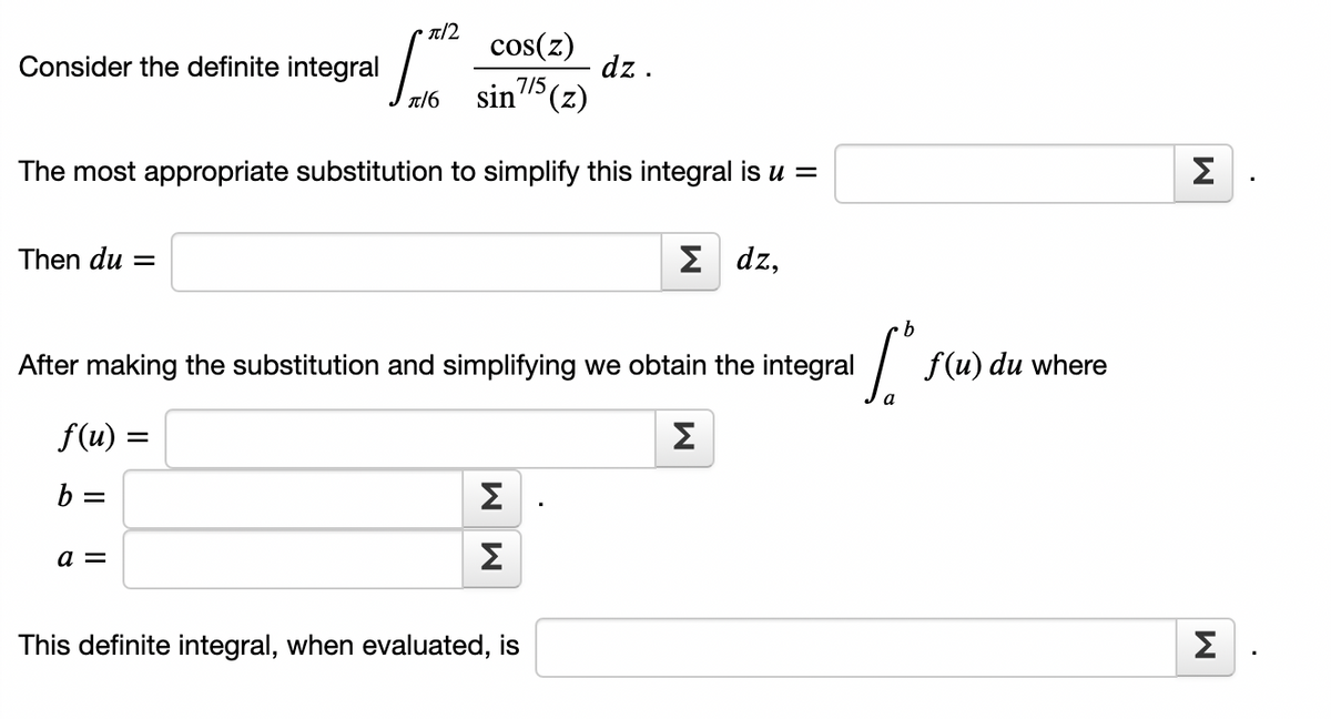 cos(z)
sin 7/5 (z)
The most appropriate substitution to simplify this integral is u =
Consider the definite integral
Then du =
f(u) =
b
a =
π/2
=
π/6
·b
After making the substitution and simplifying we obtain the integral
S.
M
M
dz.
This definite integral, when evaluated, is
Σ dz,
M
f(u) du where
M
M