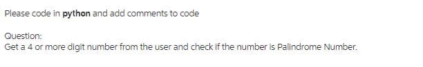 Please code in python and add comments to code
Question:
Get a 4 or more digit number from the user and check if the number is Palindrome Number.