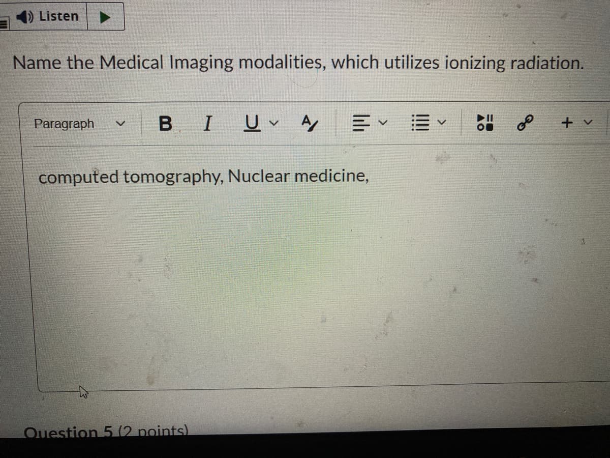 Listen
Name the Medical Imaging modalities, which utilizes ionizing radiation.
Paragraph
B
I
三v =
+ v
computed tomography, Nuclear medicine,
Ouestion 5 (2 points).
