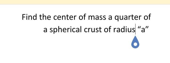 Find the center of mass a quarter of
spherical crust of radius "a"
a
