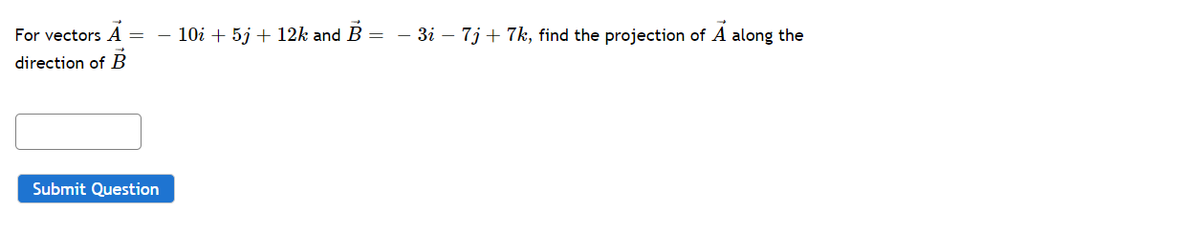For vectors A = - 10i + 5j + 12k and B = − 3i − 7j + 7k, find the projection of A along the
direction of B
Submit Question