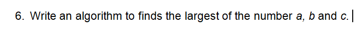 6. Write an algorithm to finds the largest of the number a, b and c.
