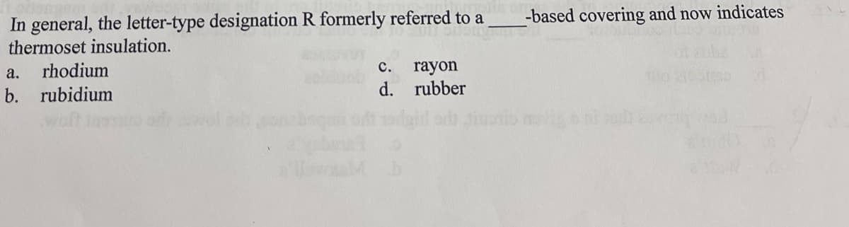 In general, the letter-type designation R formerly referred to a
thermoset insulation.
a. rhodium
b. rubidium
C.
d.
rayon
rubber
-based covering and now indicates
