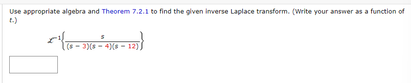 Use appropriate algebra and Theorem 7.2.1 to find the given inverse Laplace transform. (Write your answer as a function of
t.)
S
(s − 3)(s 4)(s – 12)